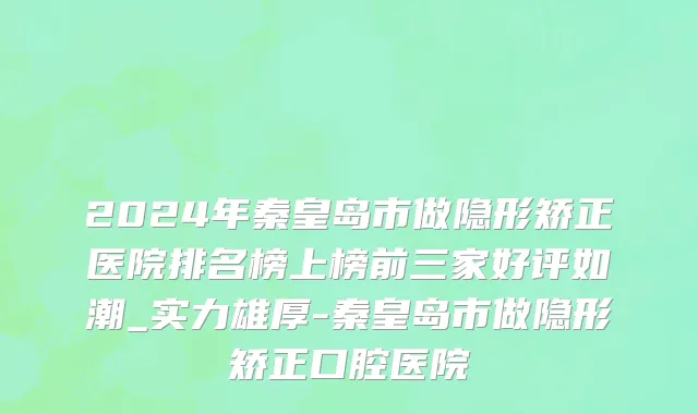 2024年秦皇岛市做隐形矫正医院排名榜上榜前三家好评如潮_实力雄厚-秦皇岛市做隐形矫正口腔医院