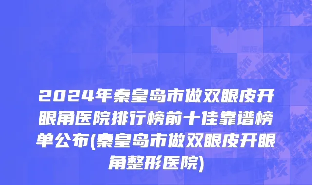 2024年秦皇岛市做双眼皮开眼角医院排行榜前十佳靠谱榜单公布(秦皇岛市做双眼皮开眼角整形医院)