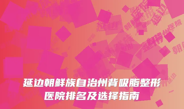 延边朝鲜族自治州背吸脂整形医院排名及选择指南