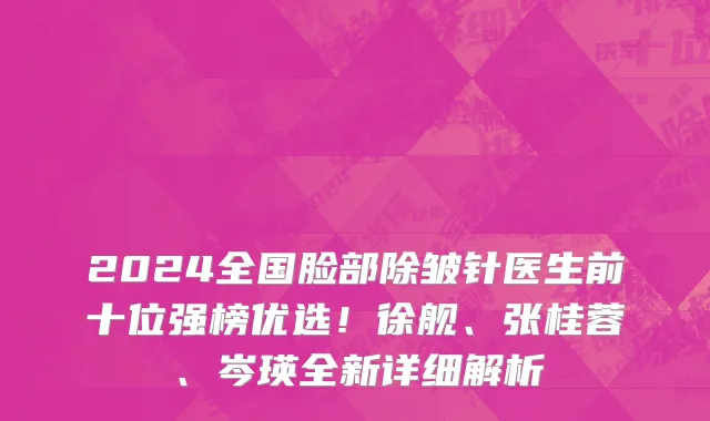 2024全国脸部除皱针医生前十位强榜优选!徐舰、张桂蓉、岑瑛全新详细解析