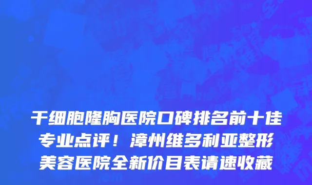 干细胞隆胸医院口碑排名前十佳专业点评!漳州维多利亚整形美容医院全新价目表请速收藏