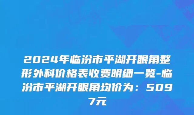 2024年临汾市平湖开眼角整形外科价格表收费明细一览-临汾市平湖开眼角均价为：5097元