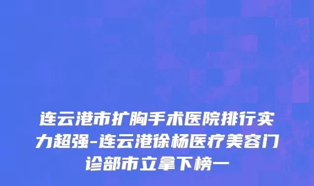 连云港市扩胸手术医院排行实力超强-连云港徐杨医疗美容门诊部市立拿下榜一