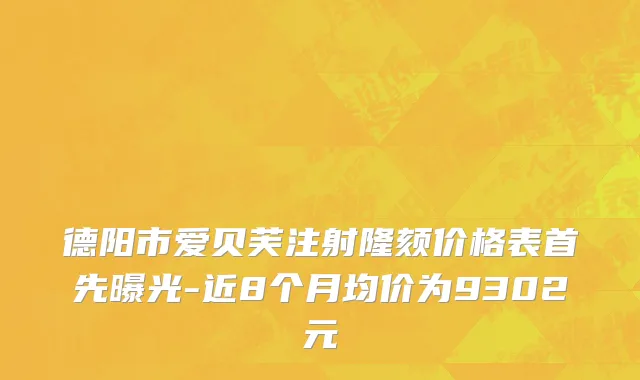 德阳市爱贝芙注射隆颏价格表首先曝光-近8个月均价为9302元