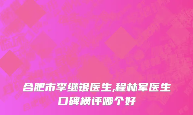 合肥市李继银医生,程林军医生口碑横评哪个好