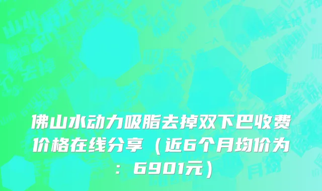 佛山水动力吸脂去掉双下巴收费价格在线分享(近6个月均价为:6901元)