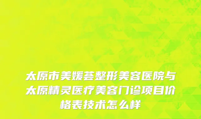 太原市美媛荟整形美容医院与太原精灵医疗美容门诊项目价格表技术怎么样