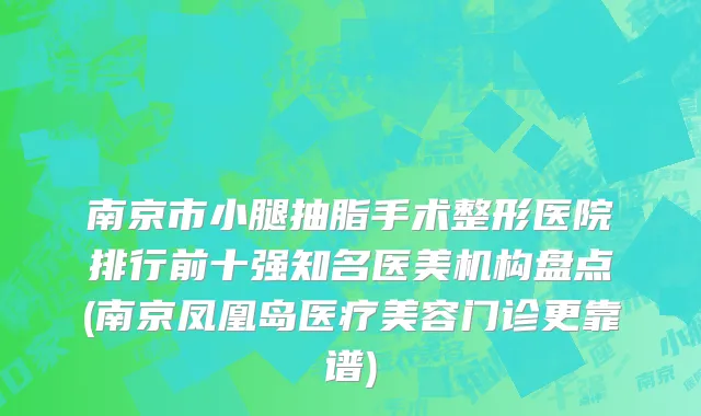 南京市小腿抽脂手术整形医院排行前十强知名医美机构盘点(南京凤凰岛医疗美容门诊更靠谱)
