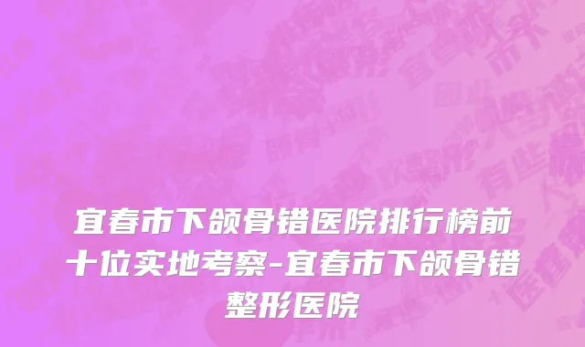 宜春市下颌骨错医院排行榜前十位实地考察-宜春市下颌骨错整形医院