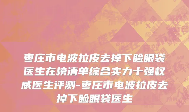 枣庄市电波拉皮去掉下睑眼袋医生在榜清单综合实力十强权威医生评测-枣庄市电波拉皮去掉下睑眼袋医生