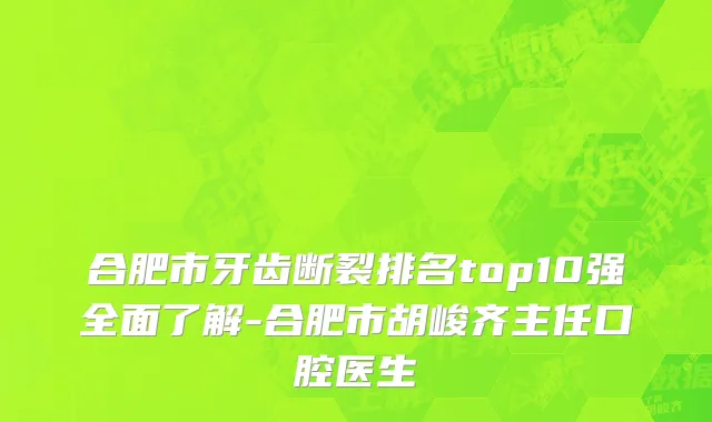 合肥市牙齿断裂排名top10强全面了解-合肥市胡峻齐主任口腔医生
