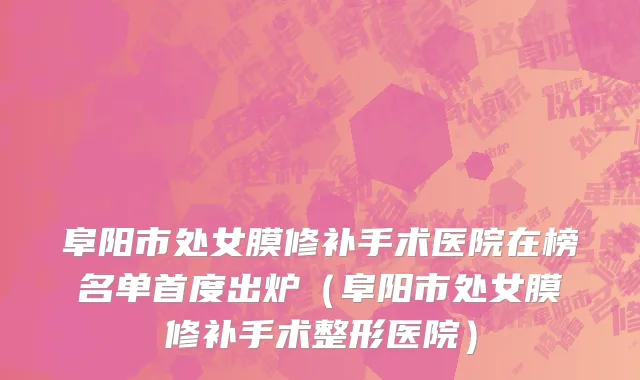 阜阳市处女膜修补手术医院在榜名单首度出炉（阜阳市处女膜修补手术整形医院）