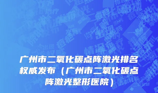 广州市二氧化碳点阵激光排名权威发布（广州市二氧化碳点阵激光整形医院）