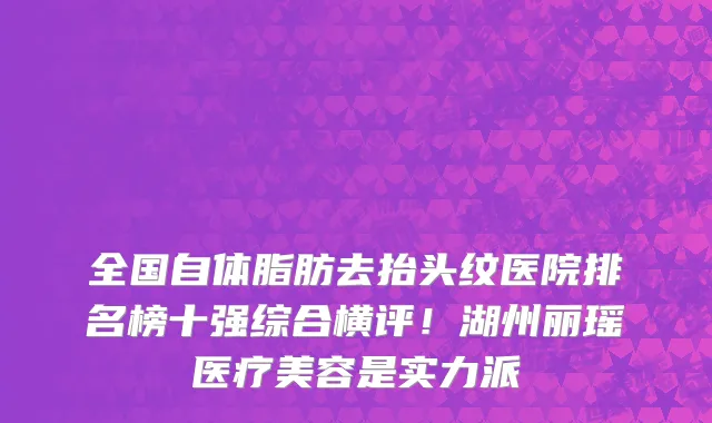 全国自体脂肪去抬头纹医院排名榜十强综合横评!湖州丽瑶医疗美容是实力派