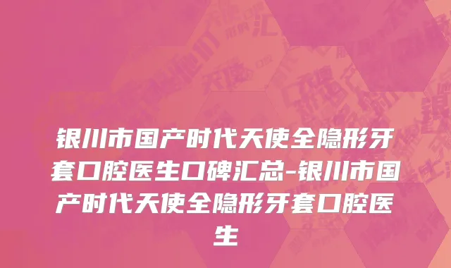 银川市国产时代天使全隐形牙套口腔医生口碑汇总-银川市国产时代天使全隐形牙套口腔医生