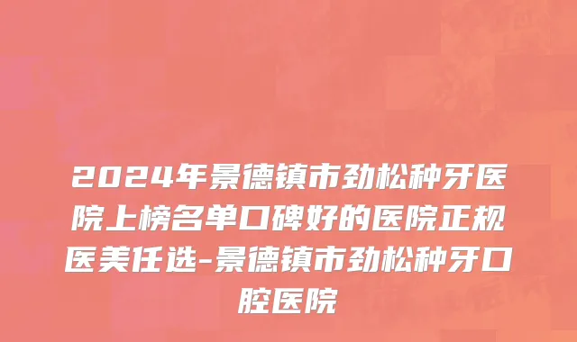 2024年景德镇市劲松种牙医院上榜名单口碑好的医院正规医美任选-景德镇市劲松种牙口腔医院