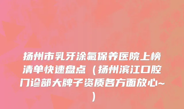 扬州市乳牙涂氟保养医院上榜清单快速盘点（扬州滨江口腔门诊部大牌子资质各方面放心~）