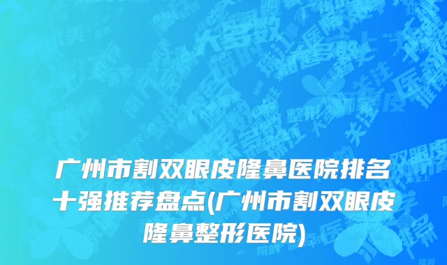 广州市割双眼皮隆鼻医院排名十强推荐盘点(广州市割双眼皮隆鼻整形医院)