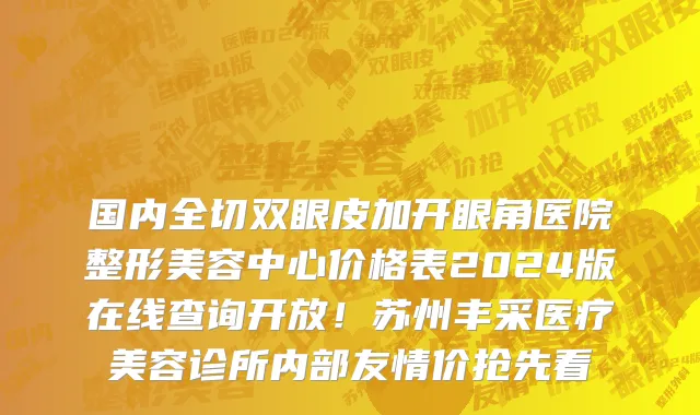 国内全切双眼皮加开眼角医院整形美容中心价格表2024版在线查询开放!苏州丰采医疗美容诊所内部友情价抢先看