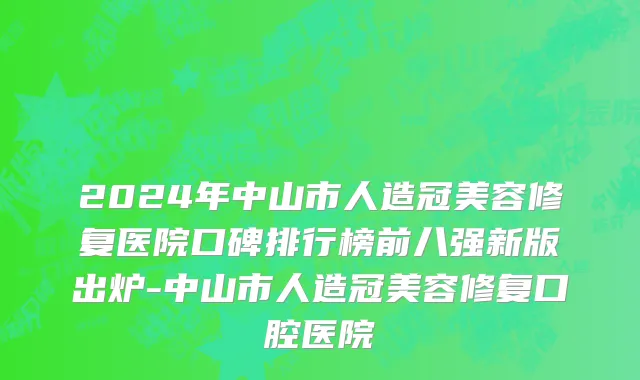 2024年中山市人造冠美容修复医院口碑排行榜前八强新版出炉-中山市人造冠美容修复口腔医院