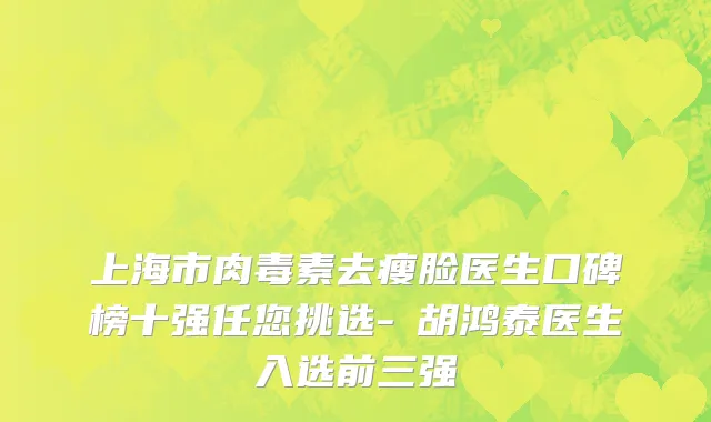 上海市肉毒素去瘦脸医生口碑榜十强任您挑选-​胡鸿泰医生入选前三强
