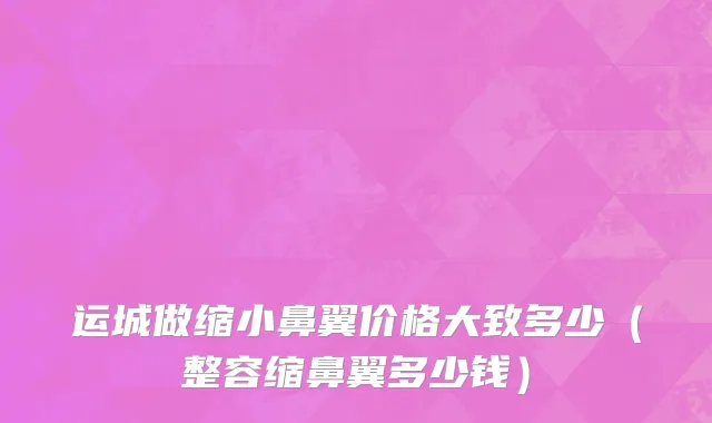 运城做缩小鼻翼价格大致多少（整容缩鼻翼多少钱）