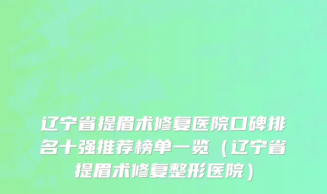 辽宁省提眉术修复医院口碑排名十强推荐榜单一览（辽宁省提眉术修复整形医院）