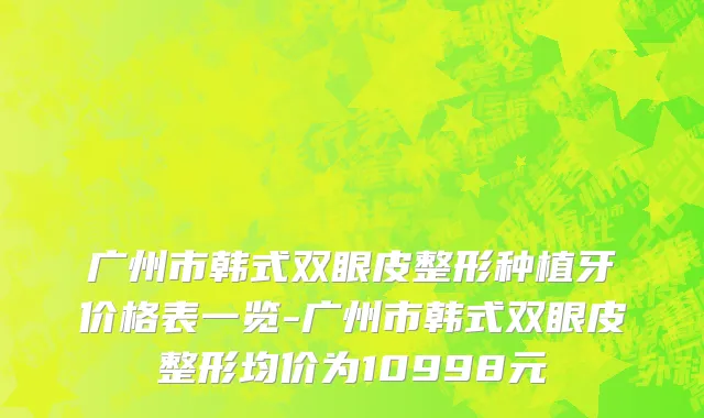 广州市韩式双眼皮整形种植牙价格表一览-广州市韩式双眼皮整形均价为10998元