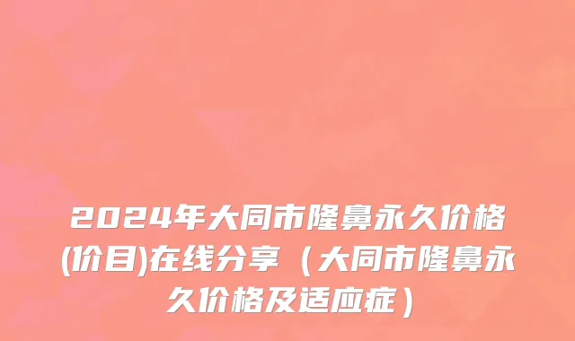 2024年大同市隆鼻永久价格(价目)在线分享（大同市隆鼻永久价格及适应症）