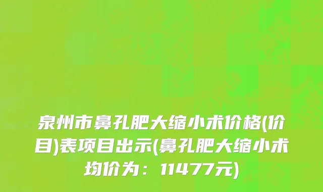 泉州市鼻孔肥大缩小术价格(价目)表项目出示(鼻孔肥大缩小术均价为：11477元)