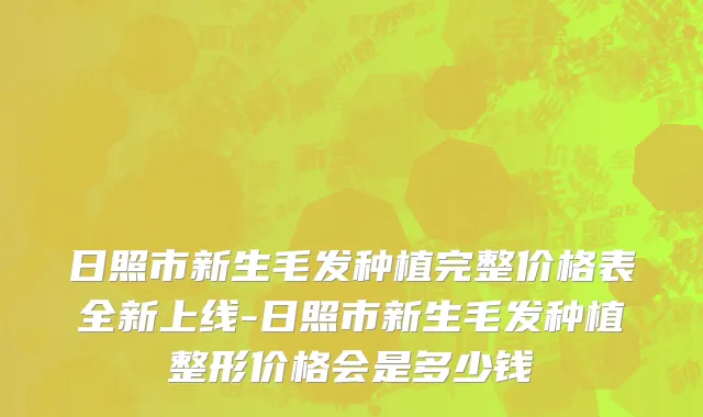 日照市新生毛发种植完整价格表全新上线-日照市新生毛发种植整形价格会是多少钱