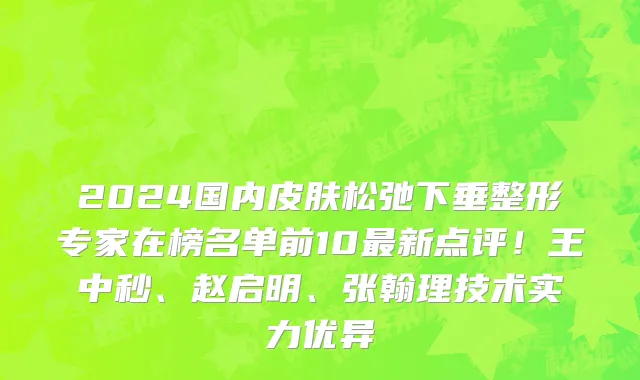 2024国内皮肤松弛下垂整形专家在榜名单前10最新点评!王中秒、赵启明、张翰理技术实力优异