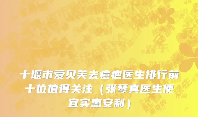 十堰市爱贝芙去痘疤医生排行前十位值得关注（张琴真医生便宜实惠安利）