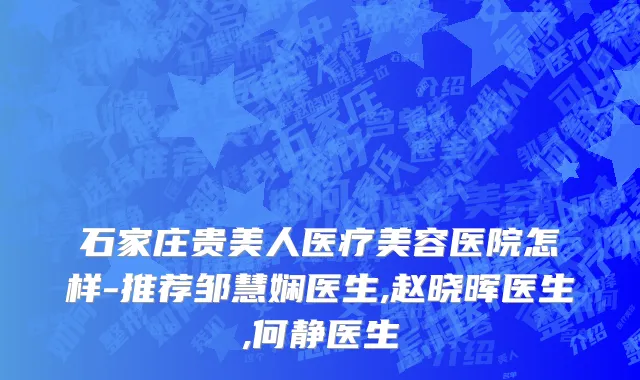 石家庄贵美人医疗美容医院怎样-推荐邹慧娴医生,赵晓晖医生,何静医生