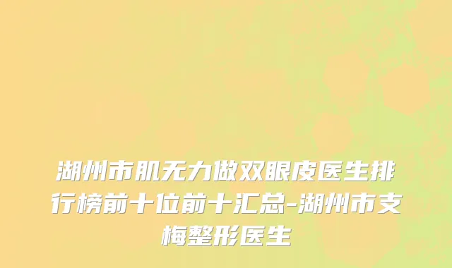 湖州市肌无力做双眼皮医生排行榜前十位前十汇总-湖州市支梅整形医生