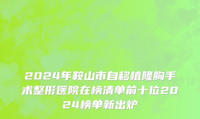 2024年鞍山市自移植隆胸手术整形医院在榜清单前十位2024榜单新出炉