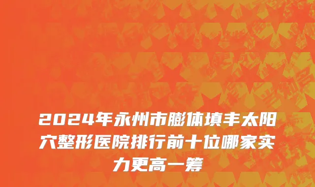 2024年永州市膨体填丰太阳穴整形医院排行前十位哪家实力更高一筹