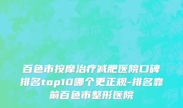 百色市按摩治疗减肥医院口碑排名top10哪个更正规-排名靠前百色市整形医院
