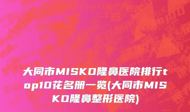 大同市MISKO隆鼻医院排行top10花名册一览(大同市MISKO隆鼻整形医院)