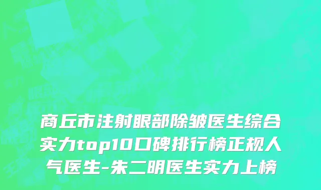 商丘市注射眼部除皱医生综合实力top10口碑排行榜正规人气医生-朱二明医生实力上榜