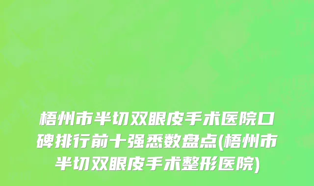 梧州市半切双眼皮手术医院口碑排行前十强悉数盘点(梧州市半切双眼皮手术整形医院)