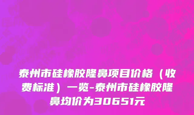 泰州市硅橡胶隆鼻项目价格（收费标准）一览-泰州市硅橡胶隆鼻均价为30651元