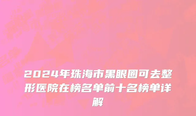 2024年珠海市黑眼圈可去整形医院在榜名单前十名榜单详解