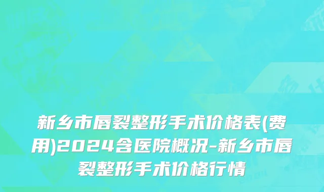 新乡市唇裂整形手术价格表(费用)2024含医院概况-新乡市唇裂整形手术价格行情