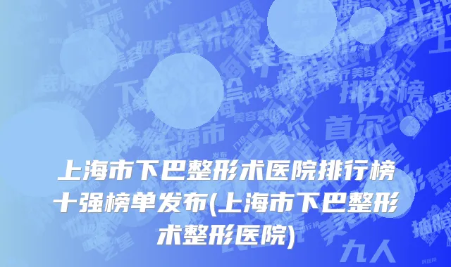 上海市下巴整形术医院排行榜十强榜单发布(上海市下巴整形术整形医院)
