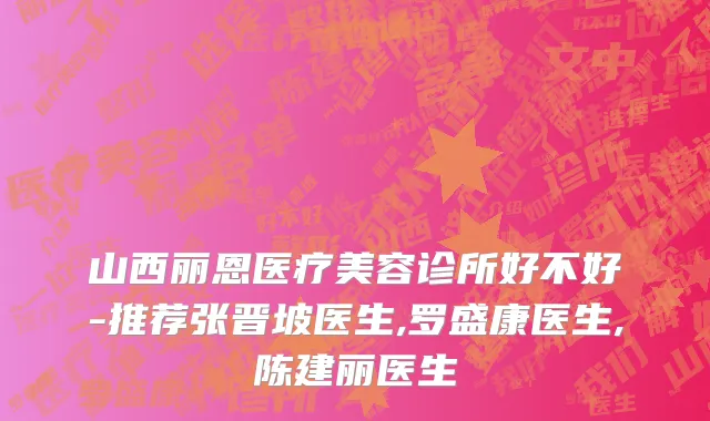 山西丽恩医疗美容诊所好不好-推荐张晋坡医生,罗盛康医生,陈建丽医生