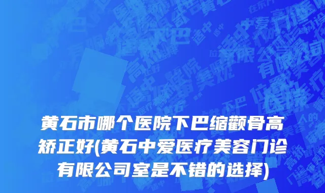 黄石市哪个医院下巴缩颧骨高矫正好(黄石中爱医疗美容门诊有限公司室是不错的选择)