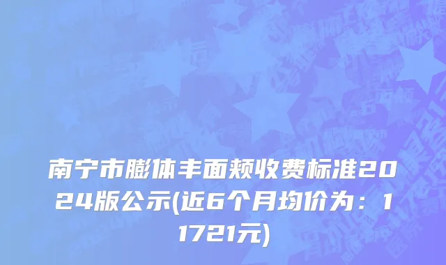 南宁市膨体丰面颊收费标准2024版公示(近6个月均价为：11721元)
