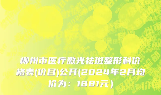 柳州市医疗激光祛斑整形科价格表(价目)公开(2024年2月均价为：1881元）