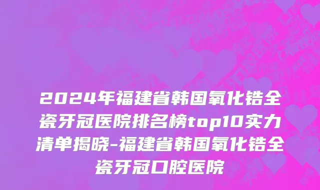 2024年福建省韩国氧化锆全瓷牙冠医院排名榜top10实力清单揭晓-福建省韩国氧化锆全瓷牙冠口腔医院